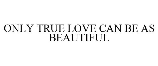  ONLY TRUE LOVE CAN BE AS BEAUTIFUL
