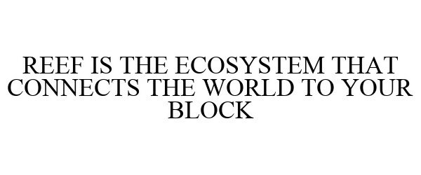  REEF IS THE ECOSYSTEM THAT CONNECTS THE WORLD TO YOUR BLOCK