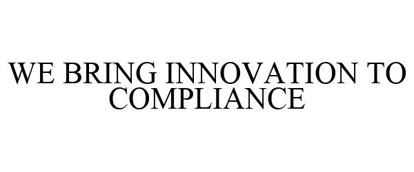  WE BRING INNOVATION TO COMPLIANCE
