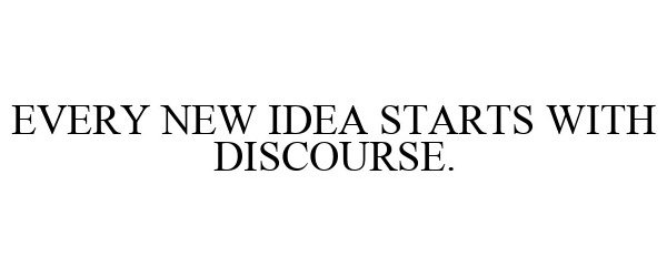  EVERY NEW IDEA STARTS WITH DISCOURSE.
