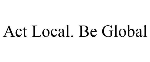  ACT LOCAL. BE GLOBAL