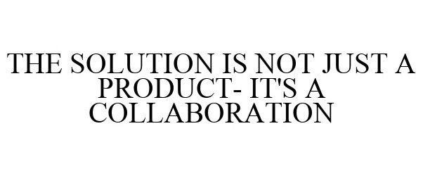  THE SOLUTION IS NOT JUST A PRODUCT- IT'S A COLLABORATION
