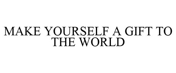  MAKE YOURSELF A GIFT TO THE WORLD