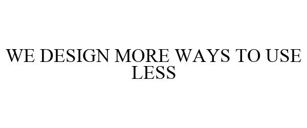  WE DESIGN MORE WAYS TO USE LESS