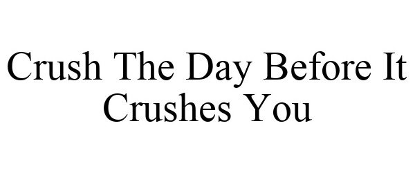  CRUSH THE DAY BEFORE IT CRUSHES YOU