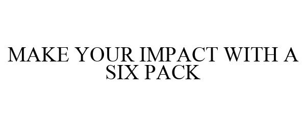  MAKE YOUR IMPACT WITH A SIX PACK