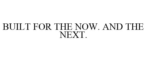  BUILT FOR THE NOW. AND THE NEXT.