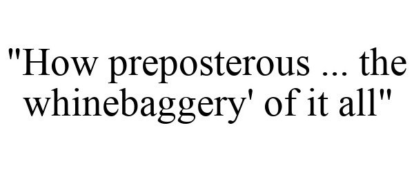  &quot;HOW PREPOSTEROUS ... THE WHINEBAGGERY' OF IT ALL&quot;