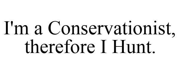  I'M A CONSERVATIONIST, THEREFORE I HUNT.