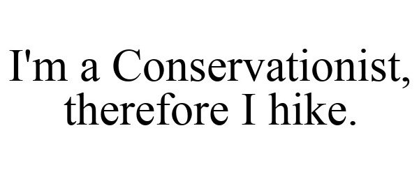  I'M A CONSERVATIONIST, THEREFORE I HIKE.