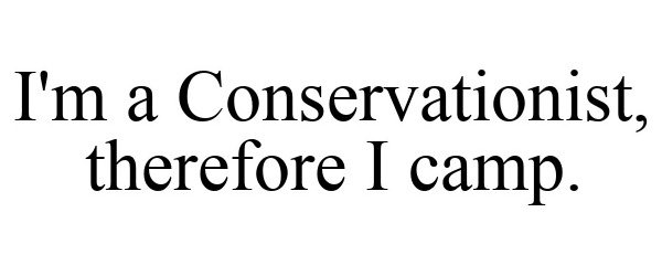  I'M A CONSERVATIONIST, THEREFORE I CAMP.