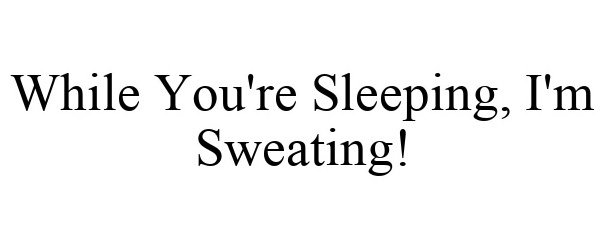  WHILE YOU'RE SLEEPING, I'M SWEATING!