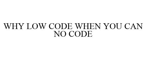  WHY LOW CODE WHEN YOU CAN NO CODE