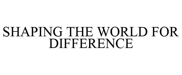  SHAPING THE WORLD FOR DIFFERENCE