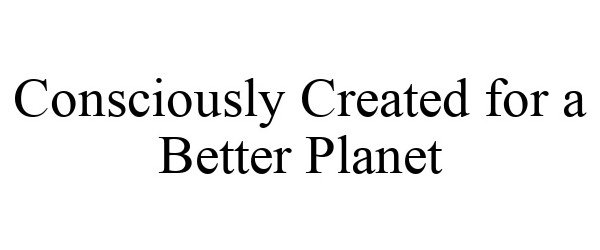  CONSCIOUSLY CREATED FOR A BETTER PLANET