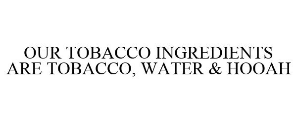  OUR TOBACCO INGREDIENTS ARE TOBACCO, WATER &amp; HOOAH