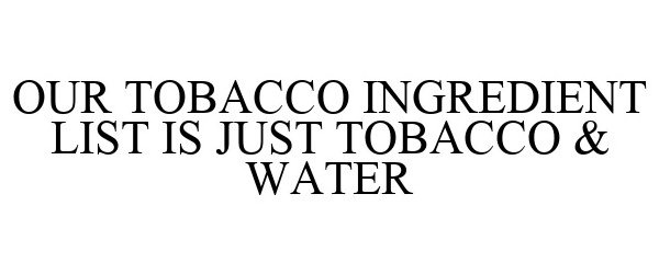  OUR TOBACCO INGREDIENT LIST IS JUST TOBACCO &amp; WATER