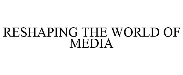  RESHAPING THE WORLD OF MEDIA