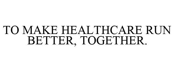  TO MAKE HEALTHCARE RUN BETTER, TOGETHER.