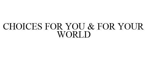  CHOICES FOR YOU &amp; FOR YOUR WORLD