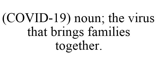  (COVID-19) NOUN; THE VIRUS THAT BRINGS FAMILIES TOGETHER.