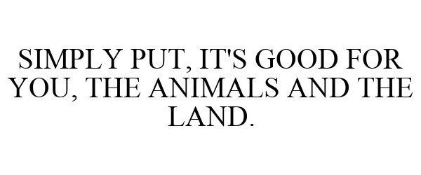  SIMPLY PUT, IT'S GOOD FOR YOU, THE ANIMALS AND THE LAND.