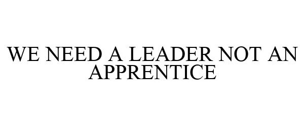  WE NEED A LEADER NOT AN APPRENTICE