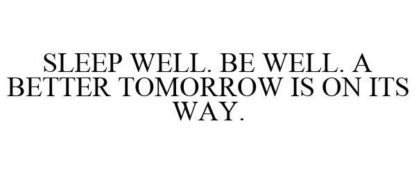  SLEEP WELL. BE WELL. A BETTER TOMORROW IS ON ITS WAY.
