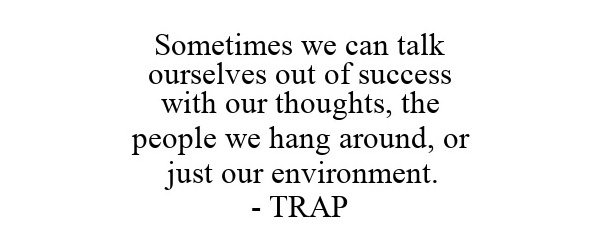  SOMETIMES WE CAN TALK OURSELVES OUT OF SUCCESS WITH OUR THOUGHTS, THE PEOPLE WE HANG AROUND, OR JUST OUR ENVIRONMENT. - TRAP