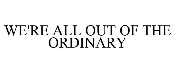 WE'RE ALL OUT OF THE ORDINARY
