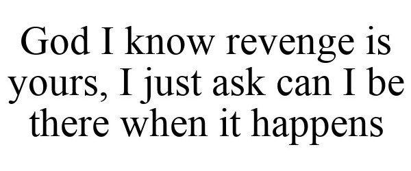  GOD I KNOW REVENGE IS YOURS, I JUST ASK CAN I BE THERE WHEN IT HAPPENS