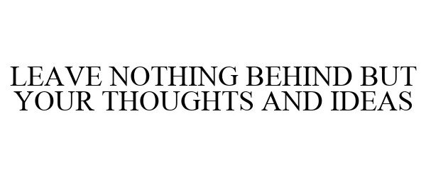 LEAVE NOTHING BEHIND BUT YOUR THOUGHTS AND IDEAS
