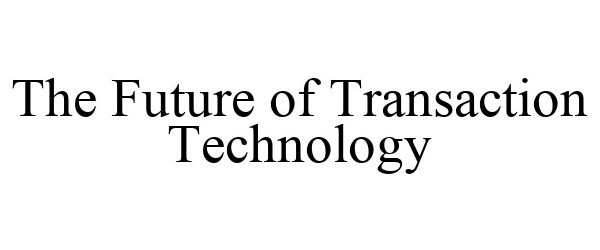 THE FUTURE OF TRANSACTION TECHNOLOGY