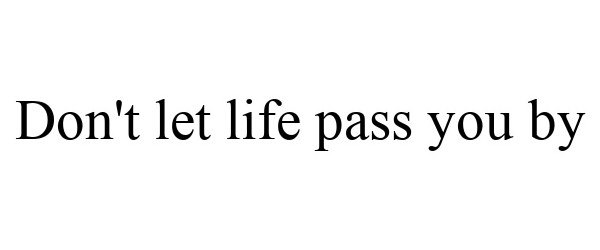 DON'T LET LIFE PASS YOU BY