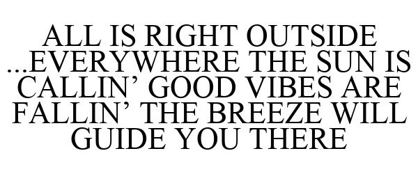  ALL IS RIGHT OUTSIDE ...EVERYWHERE THE SUN IS CALLIN' GOOD VIBES ARE FALLIN' THE BREEZE WILL GUIDE YOU THERE