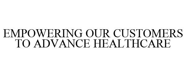  EMPOWERING OUR CUSTOMERS TO ADVANCE HEALTHCARE
