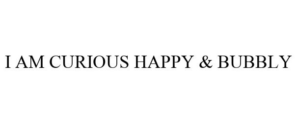  I AM CURIOUS HAPPY &amp; BUBBLY