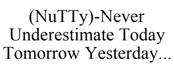  (NUTTY)-NEVER UNDERESTIMATE TODAY TOMORROW YESTERDAY...