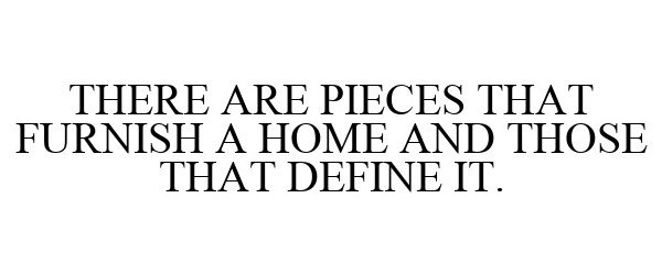  THERE ARE PIECES THAT FURNISH A HOME AND THOSE THAT DEFINE IT.