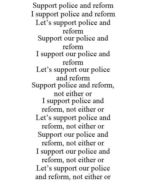 Trademark Logo SUPPORT POLICE AND REFORM I SUPPORT POLICE AND REFORM LET'S SUPPORT POLICE AND REFORM SUPPORT OUR POLICE AND REFORM I SUPPORT OUR POLICE AND REFORM LET'S SUPPORT OUR POLICE AND REFORM SUPPORT POLICE AND REFORM, NOT EITHER OR I SUPPORT POLICE AND REFORM, NOT EITHER OR LET'S SUPPORT POLICE AND REFORM, NOT EITHER OR SUPPORT OUR POLICE AND REFORM, NOT EITHER OR I SUPPORT OUR POLICE AND REFORM, NOT EITHER OR LET'S SUPPORT OUR POLICE AND REFORM, NOT EITHER OR