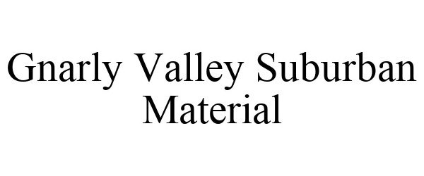 Trademark Logo GNARLY VALLEY SUBURBAN MATERIAL