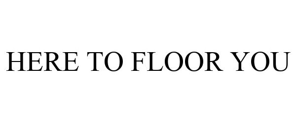 Trademark Logo HERE TO FLOOR YOU