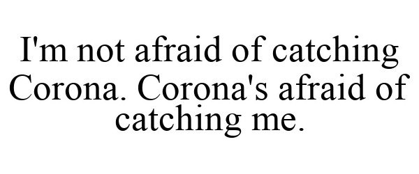  I'M NOT AFRAID OF CATCHING CORONA. CORONA'S AFRAID OF CATCHING ME.