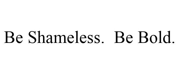  BE SHAMELESS. BE BOLD.