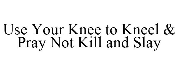  USE YOUR KNEE TO KNEEL &amp; PRAY NOT KILL AND SLAY