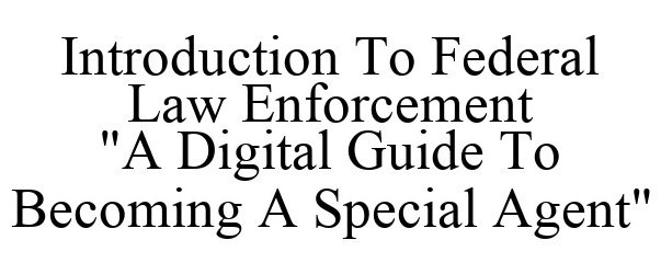  INTRODUCTION TO FEDERAL LAW ENFORCEMENT &quot;A DIGITAL GUIDE TO BECOMING A SPECIAL AGENT&quot;