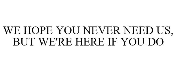  WE HOPE YOU NEVER NEED US, BUT WE'RE HERE IF YOU DO