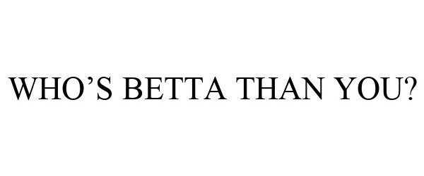  WHO'S BETTA THAN YOU?