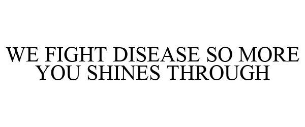  WE FIGHT DISEASE SO MORE YOU SHINES THROUGH