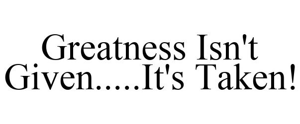  GREATNESS ISN'T GIVEN.....IT'S TAKEN!